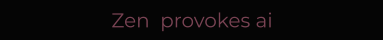 Zen  provokes ai